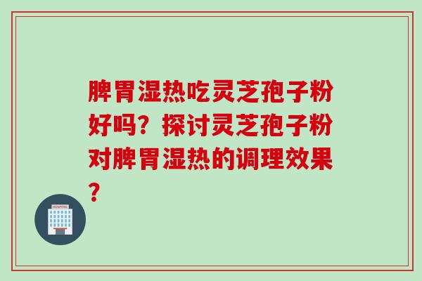 脾胃湿热吃灵芝孢子粉好吗？探讨灵芝孢子粉对脾胃湿热的调理效果？
