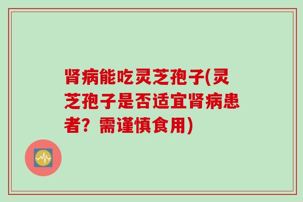 肾病能吃灵芝孢子(灵芝孢子是否适宜肾病患者？需谨慎食用)