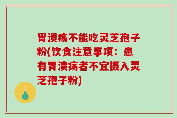 胃溃疡不能吃灵芝孢子粉(饮食注意事项：患有胃溃疡者不宜摄入灵芝孢子粉)