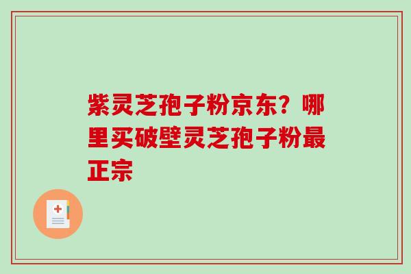 紫灵芝孢子粉京东？哪里买破壁灵芝孢子粉最正宗