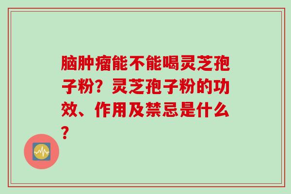 脑肿瘤能不能喝灵芝孢子粉？灵芝孢子粉的功效、作用及禁忌是什么？