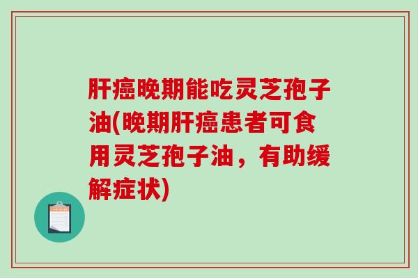 肝癌晚期能吃灵芝孢子油(晚期肝癌患者可食用灵芝孢子油，有助缓解症状)