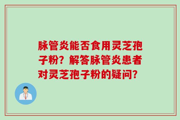 脉管炎能否食用灵芝孢子粉？解答脉管炎患者对灵芝孢子粉的疑问？