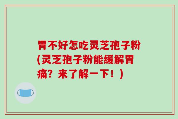 胃不好怎吃灵芝孢子粉(灵芝孢子粉能缓解胃痛？来了解一下！)