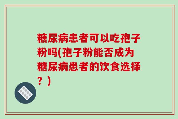 糖尿病患者可以吃孢子粉吗(孢子粉能否成为糖尿病患者的饮食选择？)