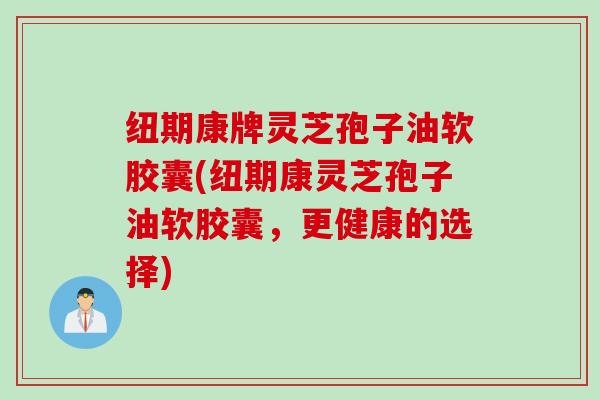 纽期康牌灵芝孢子油软胶囊(纽期康灵芝孢子油软胶囊，更健康的选择)