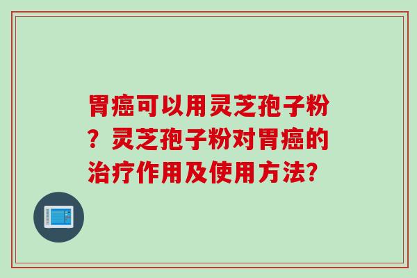 胃癌可以用灵芝孢子粉？灵芝孢子粉对胃癌的治疗作用及使用方法？