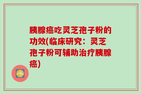 胰腺癌吃灵芝孢子粉的功效(临床研究：灵芝孢子粉可辅助治疗胰腺癌)