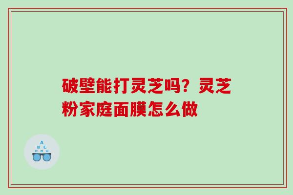 破壁能打灵芝吗？灵芝粉家庭面膜怎么做