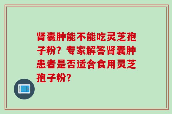 肾囊肿能不能吃灵芝孢子粉？专家解答肾囊肿患者是否适合食用灵芝孢子粉？