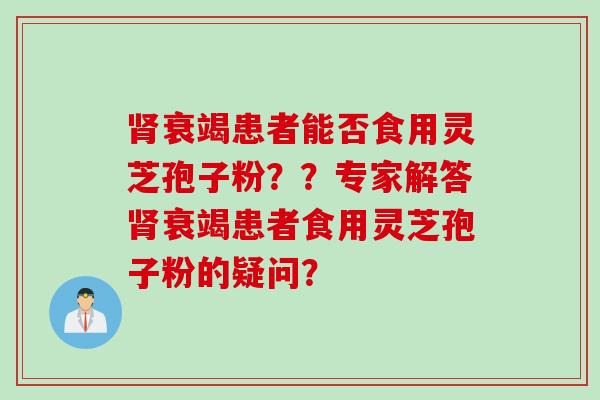 肾衰竭患者能否食用灵芝孢子粉？？专家解答肾衰竭患者食用灵芝孢子粉的疑问？