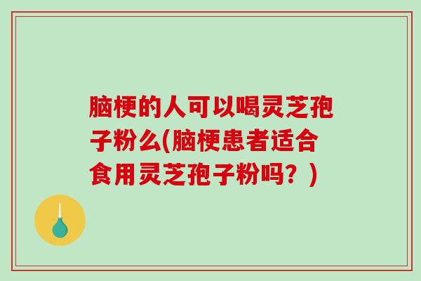 脑梗的人可以喝灵芝孢子粉么(脑梗患者适合食用灵芝孢子粉吗？)