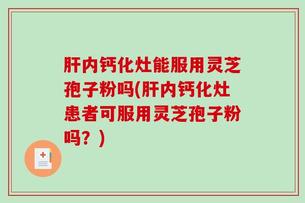 肝内钙化灶能服用灵芝孢子粉吗(肝内钙化灶患者可服用灵芝孢子粉吗？)