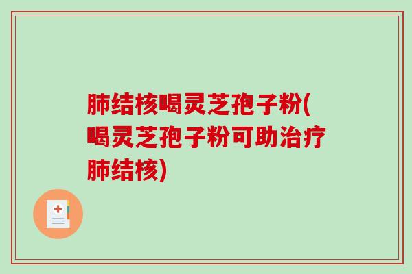 肺结核喝灵芝孢子粉(喝灵芝孢子粉可助治疗肺结核)
