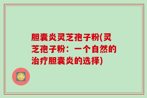 胆囊炎灵芝孢子粉(灵芝孢子粉：一个自然的治疗胆囊炎的选择)