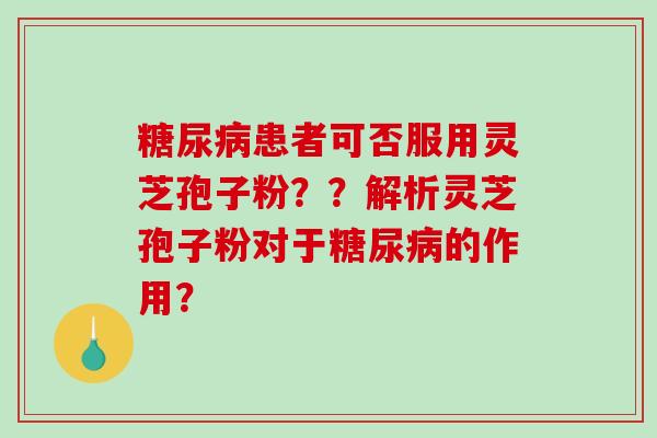 糖尿病患者可否服用灵芝孢子粉？？解析灵芝孢子粉对于糖尿病的作用？