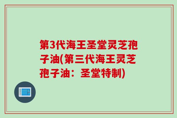 第3代海王圣堂灵芝孢子油(第三代海王灵芝孢子油：圣堂特制)