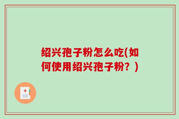 绍兴孢子粉怎么吃(如何使用绍兴孢子粉？)