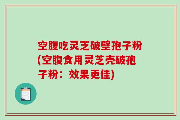 空腹吃灵芝破壁孢子粉(空腹食用灵芝壳破孢子粉：效果更佳)