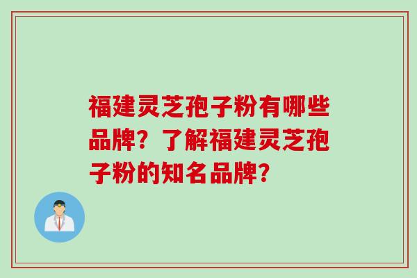 福建灵芝孢子粉有哪些品牌？了解福建灵芝孢子粉的知名品牌？