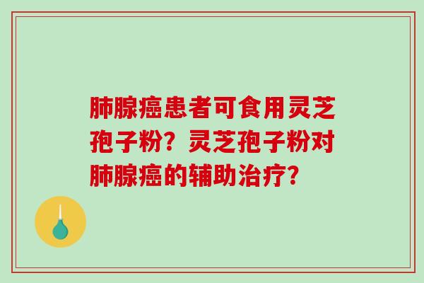 肺腺癌患者可食用灵芝孢子粉？灵芝孢子粉对肺腺癌的辅助治疗？