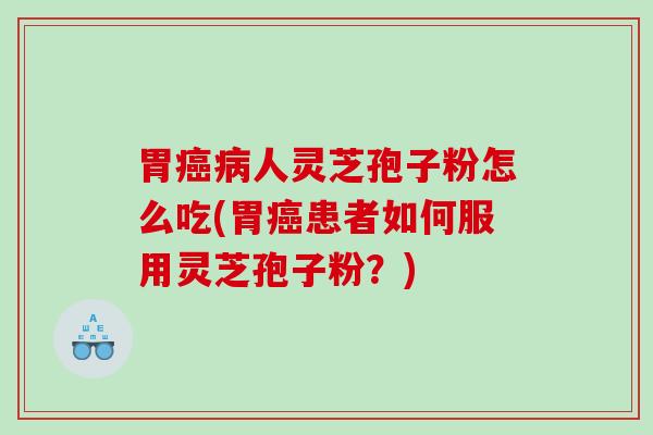 胃癌病人灵芝孢子粉怎么吃(胃癌患者如何服用灵芝孢子粉？)