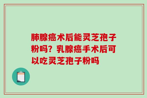 腺术后能灵芝孢子粉吗？乳腺手术后可以吃灵芝孢子粉吗