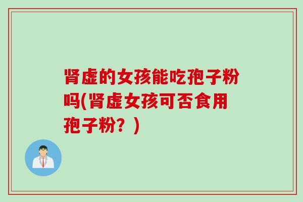 肾虚的女孩能吃孢子粉吗(肾虚女孩可否食用孢子粉？)