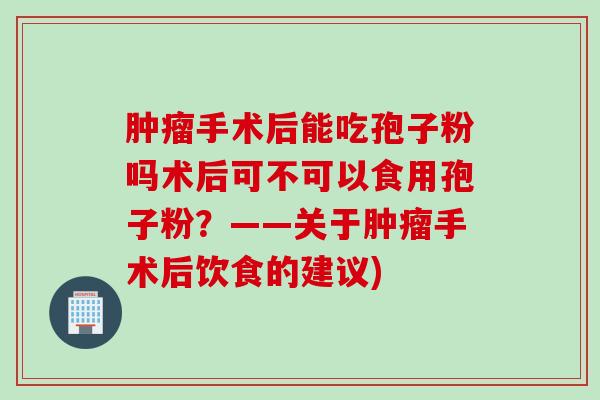 肿瘤手术后能吃孢子粉吗术后可不可以食用孢子粉？——关于肿瘤手术后饮食的建议)