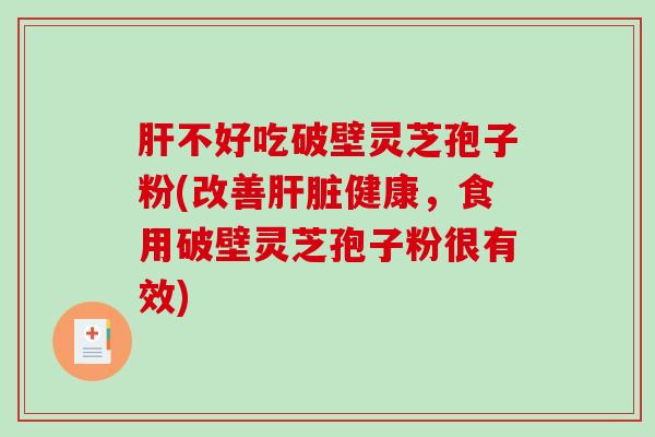 肝不好吃破壁灵芝孢子粉(改善肝脏健康，食用破壁灵芝孢子粉很有效)