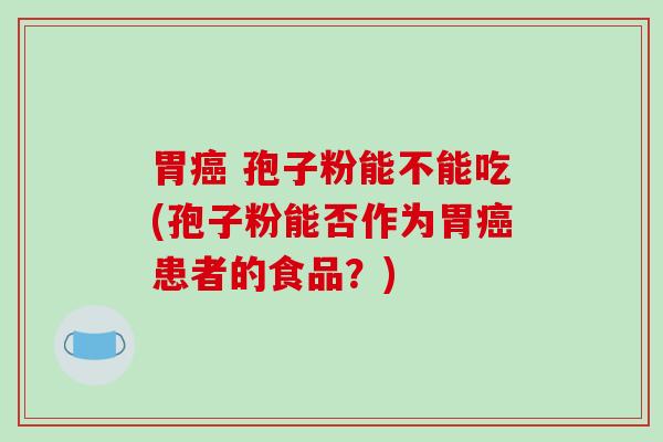 胃癌 孢子粉能不能吃(孢子粉能否作为胃癌患者的食品？)