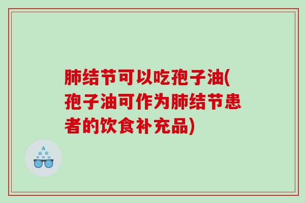 肺结节可以吃孢子油(孢子油可作为肺结节患者的饮食补充品)