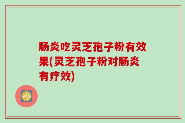肠炎吃灵芝孢子粉有效果(灵芝孢子粉对肠炎有疗效)
