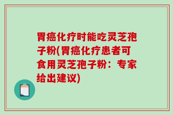 胃癌化疗时能吃灵芝孢子粉(胃癌化疗患者可食用灵芝孢子粉：专家给出建议)