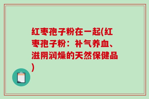 红枣孢子粉在一起(红枣孢子粉：补气养血、滋阴润燥的天然保健品)