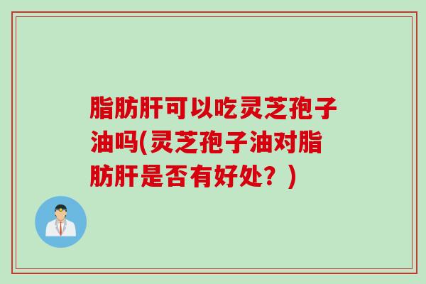 脂肪肝可以吃灵芝孢子油吗(灵芝孢子油对脂肪肝是否有好处？)