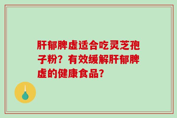 肝郁脾虚适合吃灵芝孢子粉？有效缓解肝郁脾虚的健康食品？