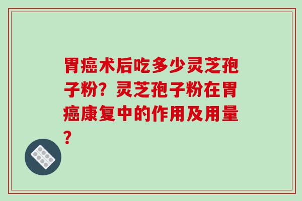 胃癌术后吃多少灵芝孢子粉？灵芝孢子粉在胃癌康复中的作用及用量？