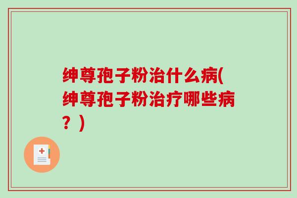 绅尊孢子粉治什么病(绅尊孢子粉治疗哪些病？)