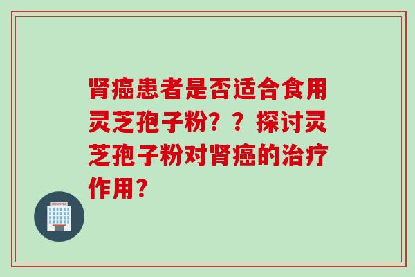 肾癌患者是否适合食用灵芝孢子粉？？探讨灵芝孢子粉对肾癌的治疗作用？