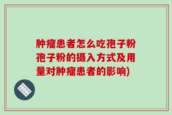 肿瘤患者怎么吃孢子粉孢子粉的摄入方式及用量对肿瘤患者的影响)
