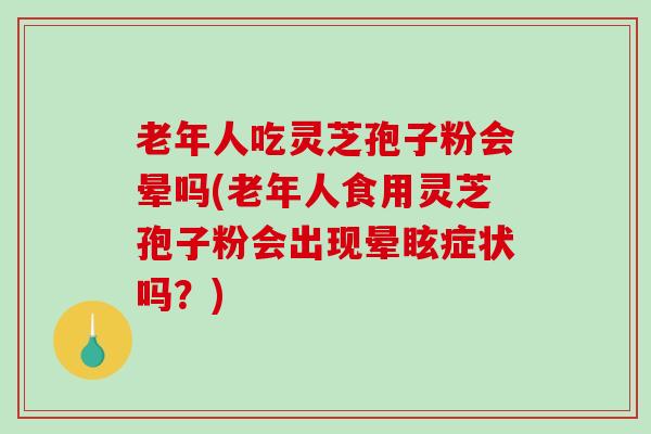 老年人吃灵芝孢子粉会晕吗(老年人食用灵芝孢子粉会出现晕眩症状吗？)
