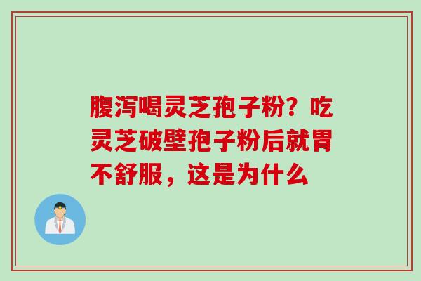 腹泻喝灵芝孢子粉？吃灵芝破壁孢子粉后就胃不舒服，这是为什么
