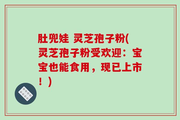 肚兜娃 灵芝孢子粉(灵芝孢子粉受欢迎：宝宝也能食用，现已上市！)