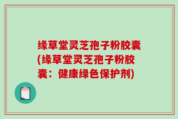 缘草堂灵芝孢子粉胶囊(缘草堂灵芝孢子粉胶囊：健康绿色保护剂)