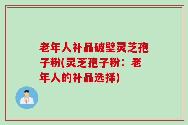 老年人补品破壁灵芝孢子粉(灵芝孢子粉：老年人的补品选择)