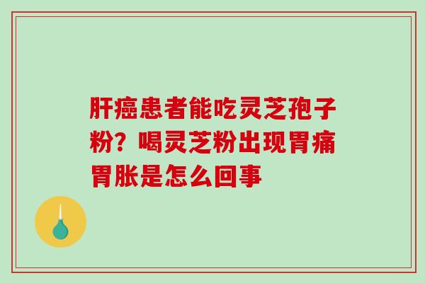 肝癌患者能吃灵芝孢子粉？喝灵芝粉出现胃痛胃胀是怎么回事