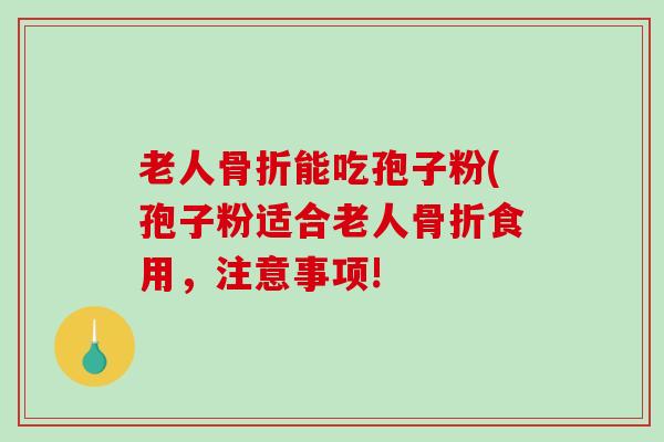 老人骨折能吃孢子粉(孢子粉适合老人骨折食用，注意事项!