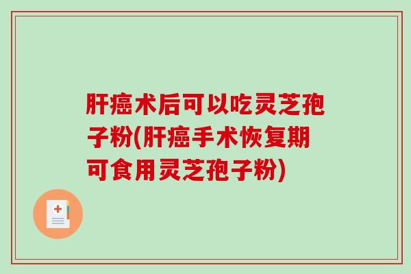 肝癌术后可以吃灵芝孢子粉(肝癌手术恢复期可食用灵芝孢子粉)