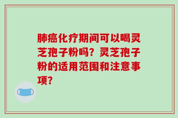 肺癌化疗期间可以喝灵芝孢子粉吗？灵芝孢子粉的适用范围和注意事项？